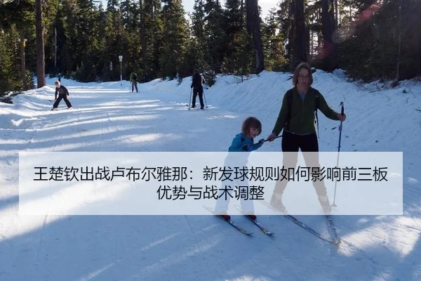 王楚钦出战卢布尔雅那：新发球规则如何影响前三板优势与战术调整