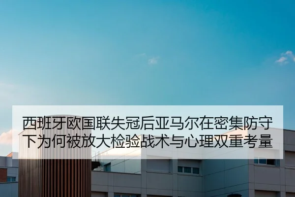 西班牙欧国联失冠后亚马尔在密集防守下为何被放大检验战术与心理双重考量