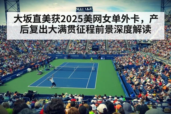 大坂直美获2025美网女单外卡,产后复出大满贯征程前景深度解读
