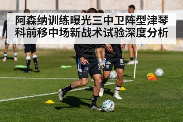 阿森纳训练曝光三中卫阵型津琴科前移中场新战术试验深度分析