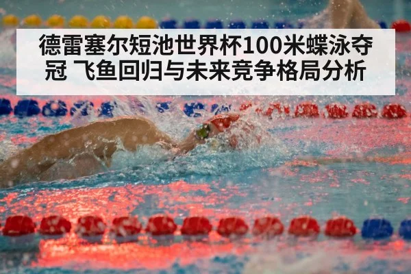 德雷塞尔短池世界杯100米蝶泳夺冠 飞鱼回归与未来竞争格局分析