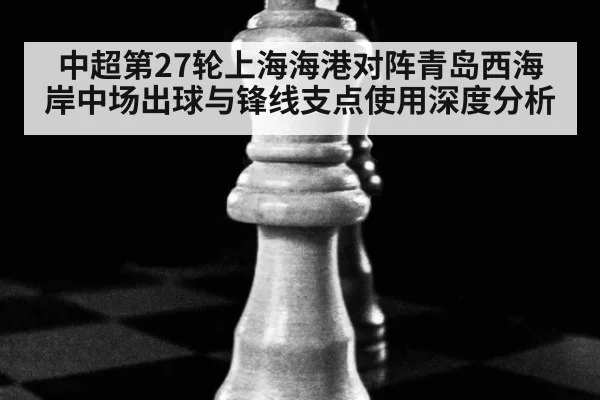 中超第27轮上海海港对阵青岛西海岸中场出球与锋线支点使用深度分析