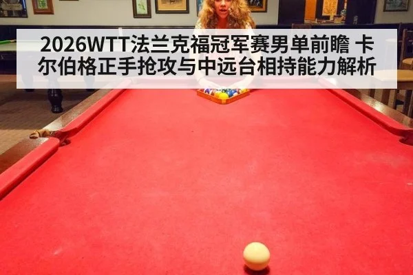 2026WTT法兰克福冠军赛男单前瞻 卡尔伯格正手抢攻与中远台相持能力解析