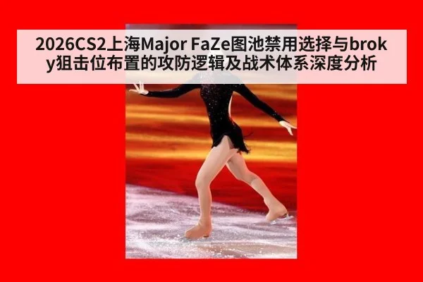 2026CS2上海Major FaZe图池禁用选择与broky狙击位布置的攻防逻辑及战术体系深度分析